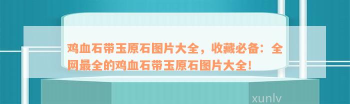 鸡血石带玉原石图片大全，收藏必备：全网最全的鸡血石带玉原石图片大全！