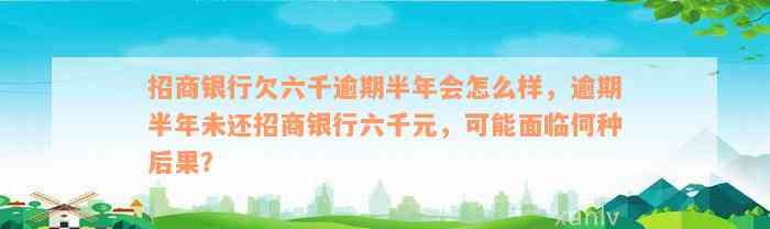 招商银行欠六千逾期半年会怎么样，逾期半年未还招商银行六千元，可能面临何种后果？