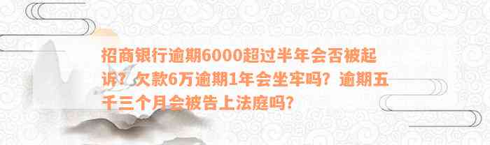 招商银行逾期6000超过半年会否被起诉？欠款6万逾期1年会坐牢吗？逾期五千三个月会被告上法庭吗？