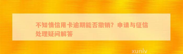 不知情信用卡逾期能否撤销？申请与征信处理疑问解答