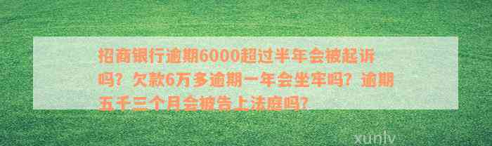 招商银行逾期6000超过半年会被起诉吗？欠款6万多逾期一年会坐牢吗？逾期五千三个月会被告上法庭吗？