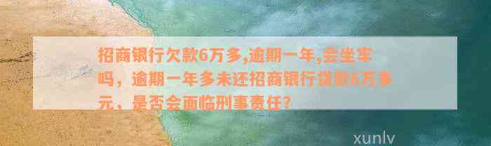 招商银行欠款6万多,逾期一年,会坐牢吗，逾期一年多未还招商银行贷款6万多元，是否会面临刑事责任？