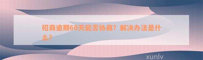 招商逾期60天能否协商？解决办法是什么？