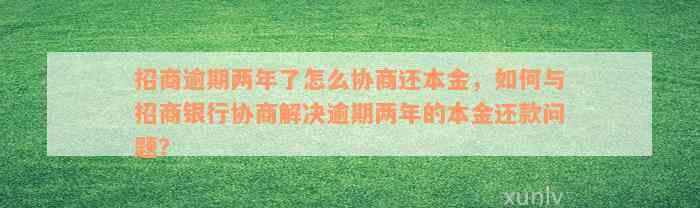 招商逾期两年了怎么协商还本金，如何与招商银行协商解决逾期两年的本金还款问题？