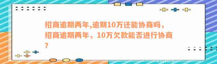 招商逾期两年,逾期10万还能协商吗，招商逾期两年，10万欠款能否进行协商？