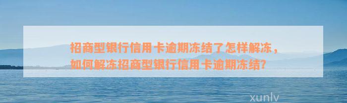 招商型银行信用卡逾期冻结了怎样解冻，如何解冻招商型银行信用卡逾期冻结？