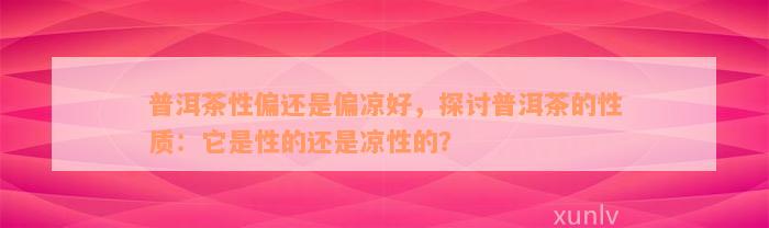 普洱茶性偏还是偏凉好，探讨普洱茶的性质：它是性的还是凉性的？