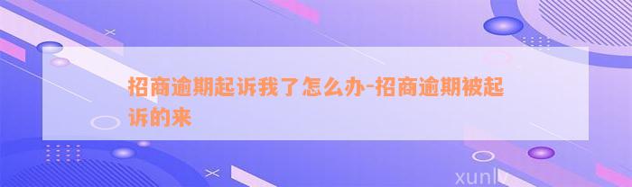 招商逾期起诉我了怎么办-招商逾期被起诉的来