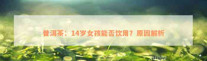 普洱茶：14岁女孩能否饮用？原因解析