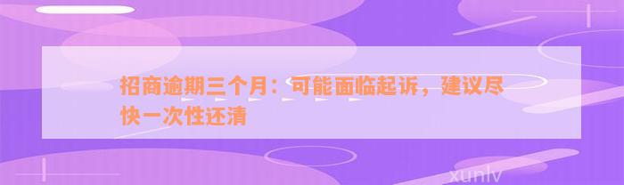 招商逾期三个月：可能面临起诉，建议尽快一次性还清