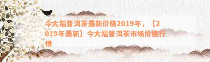 今大福普洱茶最新价格2019年，【2019年最新】今大福普洱茶市场价格行情