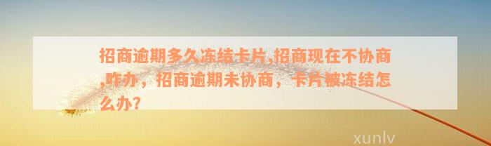 招商逾期多久冻结卡片,招商现在不协商,咋办，招商逾期未协商，卡片被冻结怎么办？