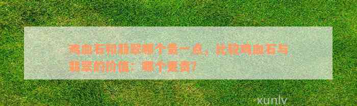 鸡血石和翡翠哪个贵一点，比较鸡血石与翡翠的价值：哪个更贵？