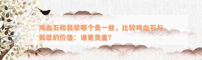 鸡血石和翡翠哪个贵一些，比较鸡血石与翡翠的价值：谁更贵重？