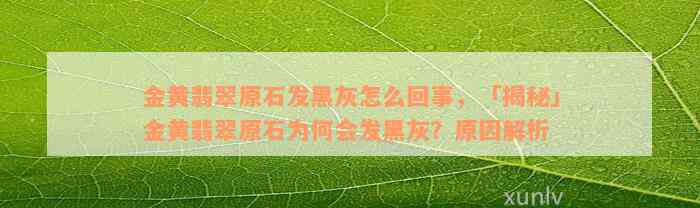 金黄翡翠原石发黑灰怎么回事，「揭秘」金黄翡翠原石为何会发黑灰？原因解析