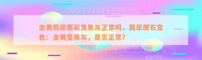 金黄翡翠原石发黑灰正常吗，翡翠原石变色：金黄变黑灰，是否正常？