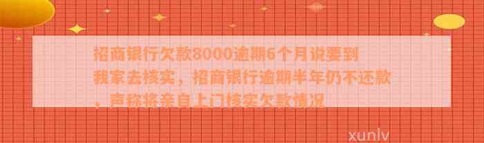 招商银行欠款8000逾期6个月说要到我家去核实，招商银行逾期半年仍不还款，声称将亲自上门核实欠款情况