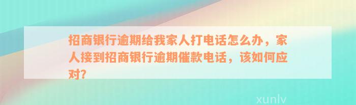 招商银行逾期给我家人打电话怎么办，家人接到招商银行逾期催款电话，该如何应对？