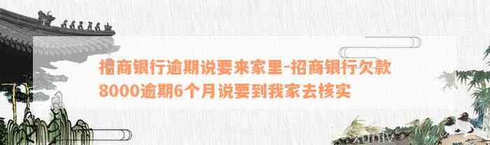 招商银行逾期说要来家里-招商银行欠款8000逾期6个月说要到我家去核实