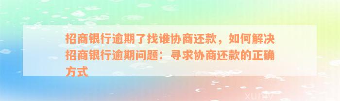 招商银行逾期了找谁协商还款，如何解决招商银行逾期问题：寻求协商还款的正确方式