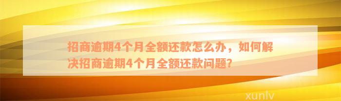 招商逾期4个月全额还款怎么办，如何解决招商逾期4个月全额还款问题？