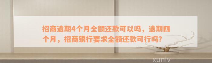 招商逾期4个月全额还款可以吗，逾期四个月，招商银行要求全额还款可行吗？