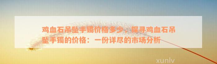 鸡血石吊坠手镯价格多少，探寻鸡血石吊坠手镯的价格：一份详尽的市场分析