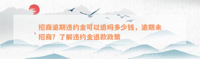 招商逾期违约金可以退吗多少钱，逾期未招商？了解违约金退款政策