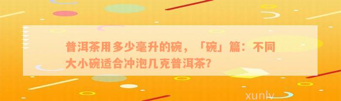 普洱茶用多少毫升的碗，「碗」篇：不同大小碗适合冲泡几克普洱茶？