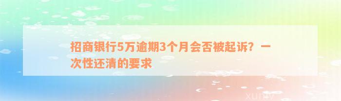 招商银行5万逾期3个月会否被起诉？一次性还清的要求