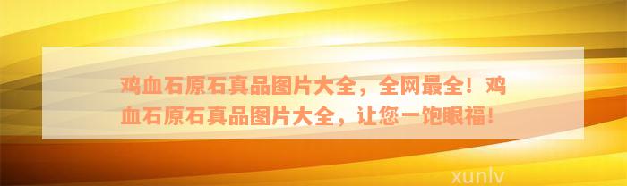 鸡血石原石真品图片大全，全网最全！鸡血石原石真品图片大全，让您一饱眼福！