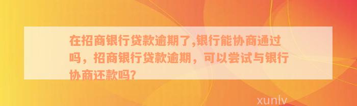 在招商银行贷款逾期了,银行能协商通过吗，招商银行贷款逾期，可以尝试与银行协商还款吗？