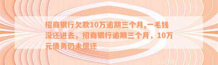 招商银行欠款10万逾期三个月,一毛钱没还进去，招商银行逾期三个月，10万元债务仍未偿还