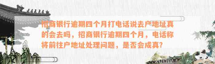 招商银行逾期四个月打电话说去户地址真的会去吗，招商银行逾期四个月，电话称将前往户地址处理问题，是否会成真？