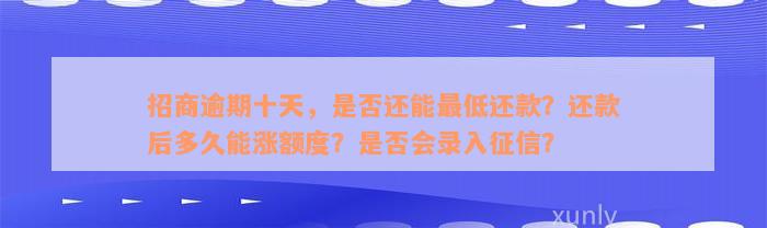 招商逾期十天，是否还能最低还款？还款后多久能涨额度？是否会录入征信？