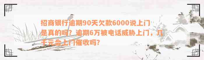 招商银行逾期90天欠款6000说上门是真的吗？逾期6万被电话威胁上门，几千元会上门催收吗？