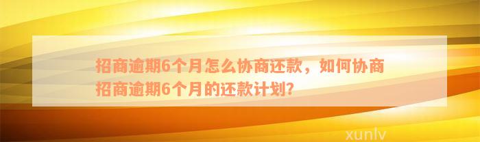 招商逾期6个月怎么协商还款，如何协商招商逾期6个月的还款计划？