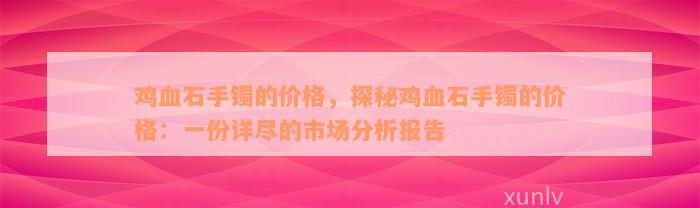 鸡血石手镯的价格，探秘鸡血石手镯的价格：一份详尽的市场分析报告