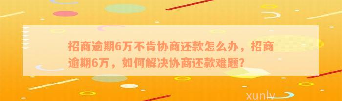 招商逾期6万不肯协商还款怎么办，招商逾期6万，如何解决协商还款难题？