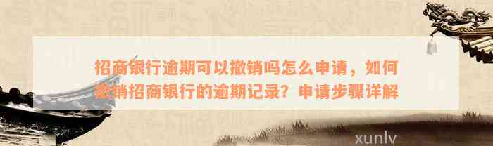 招商银行逾期可以撤销吗怎么申请，如何撤销招商银行的逾期记录？申请步骤详解