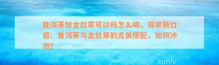 普洱茶加金丝草可以吗怎么喝，探索新口感：普洱茶与金丝草的完美搭配，如何冲泡？