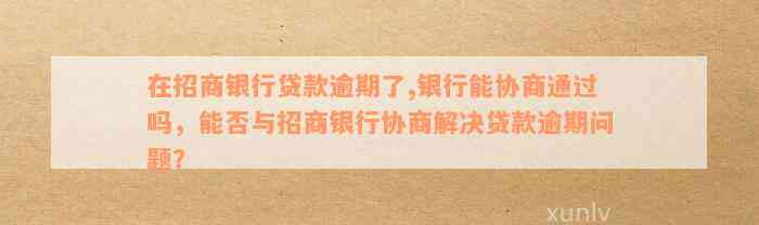 在招商银行贷款逾期了,银行能协商通过吗，能否与招商银行协商解决贷款逾期问题？