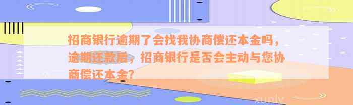 招商银行逾期了会找我协商偿还本金吗，逾期还款后，招商银行是否会主动与您协商偿还本金？