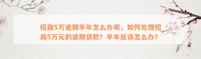 招商5万逾期半年怎么办呢，如何处理招商5万元的逾期贷款？半年后该怎么办？