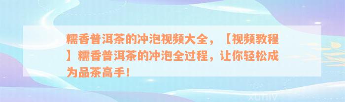糯香普洱茶的冲泡视频大全，【视频教程】糯香普洱茶的冲泡全过程，让你轻松成为品茶高手！