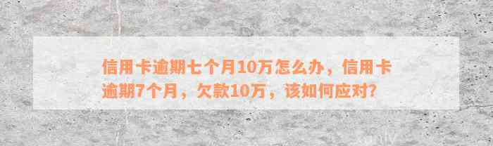 信用卡逾期七个月10万怎么办，信用卡逾期7个月，欠款10万，该如何应对？