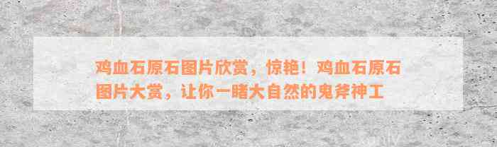 鸡血石原石图片欣赏，惊艳！鸡血石原石图片大赏，让你一睹大自然的鬼斧神工