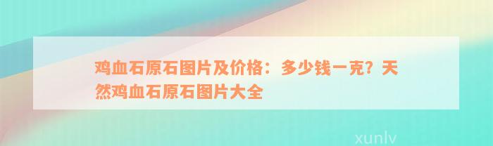 鸡血石原石图片及价格：多少钱一克？天然鸡血石原石图片大全