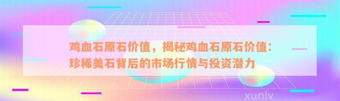 鸡血石原石价值，揭秘鸡血石原石价值：珍稀美石背后的市场行情与投资潜力