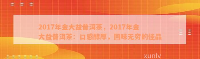 2017年金大益普洱茶，2017年金大益普洱茶：口感醇厚，回味无穷的佳品